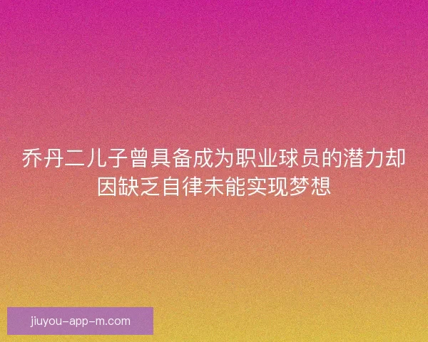 乔丹二儿子曾具备成为职业球员的潜力却因缺乏自律未能实现梦想
