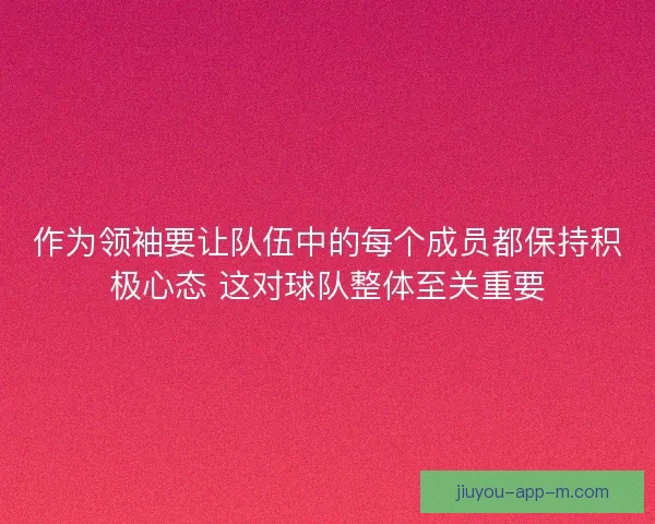 作为领袖要让队伍中的每个成员都保持积极心态 这对球队整体至关重要