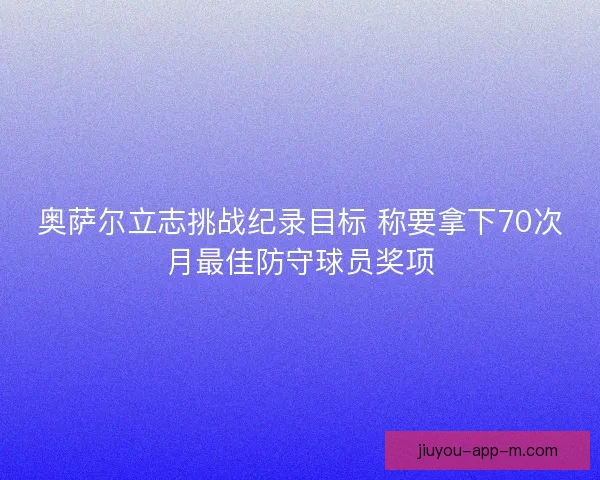 奥萨尔立志挑战纪录目标 称要拿下70次月最佳防守球员奖项