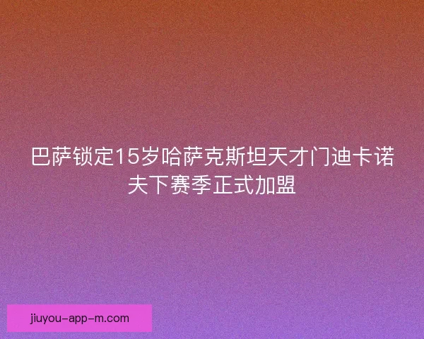 巴萨锁定15岁哈萨克斯坦天才门迪卡诺夫下赛季正式加盟