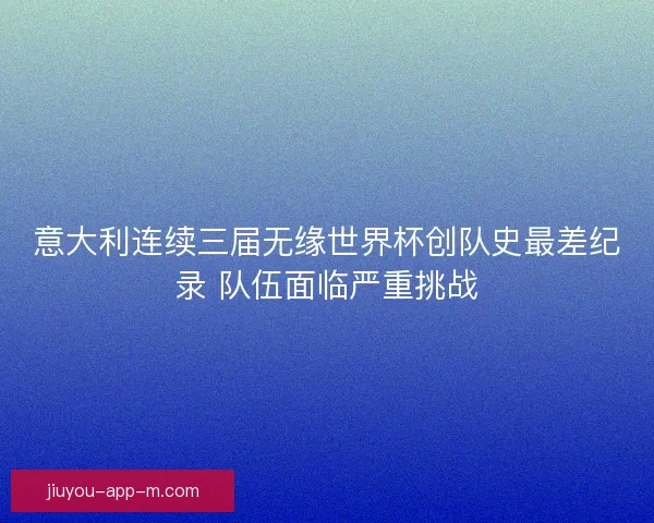 意大利连续三届无缘世界杯创队史最差纪录 队伍面临严重挑战