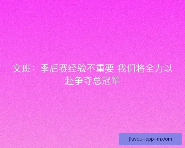 文班：季后赛经验不重要 我们将全力以赴争夺总冠军