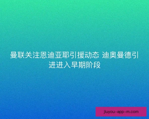 曼联关注恩迪亚耶引援动态 迪奥曼德引进进入早期阶段