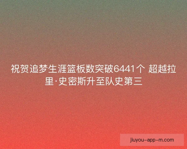 祝贺追梦生涯篮板数突破6441个 超越拉里·史密斯升至队史第三
