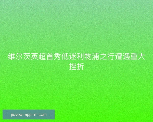 维尔茨英超首秀低迷利物浦之行遭遇重大挫折