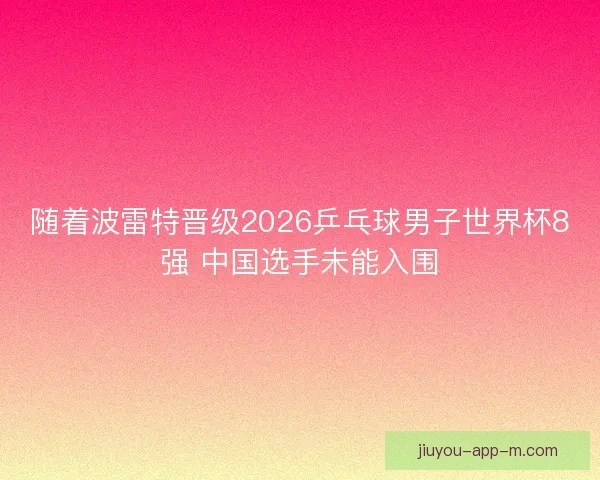 随着波雷特晋级2026乒乓球男子世界杯8强 中国选手未能入围