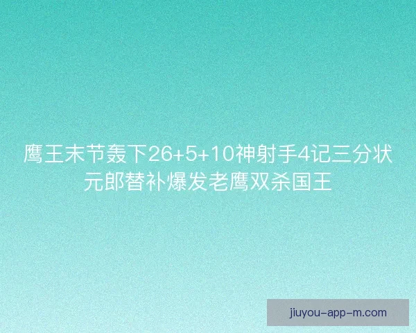 鹰王末节轰下26+5+10神射手4记三分状元郎替补爆发老鹰双杀国王