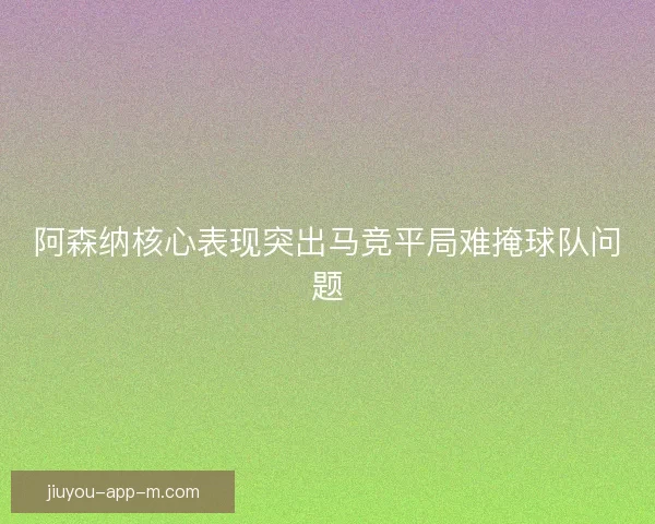 阿森纳核心表现突出马竞平局难掩球队问题