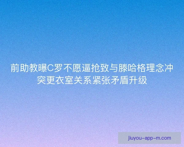 前助教曝C罗不愿逼抢致与滕哈格理念冲突更衣室关系紧张矛盾升级