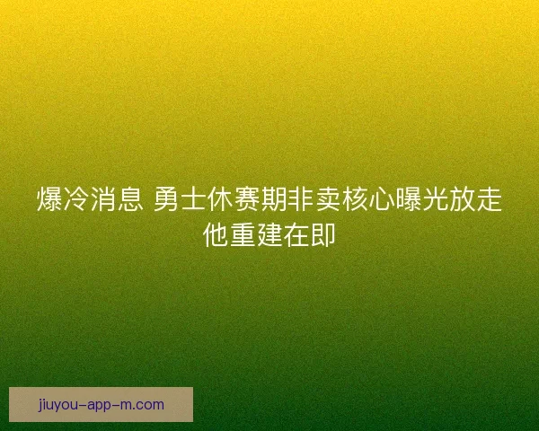 爆冷消息 勇士休赛期非卖核心曝光放走他重建在即