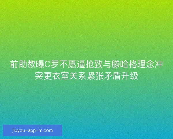 前助教曝C罗不愿逼抢致与滕哈格理念冲突更衣室关系紧张矛盾升级