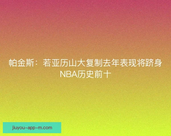 帕金斯：若亚历山大复制去年表现将跻身NBA历史前十