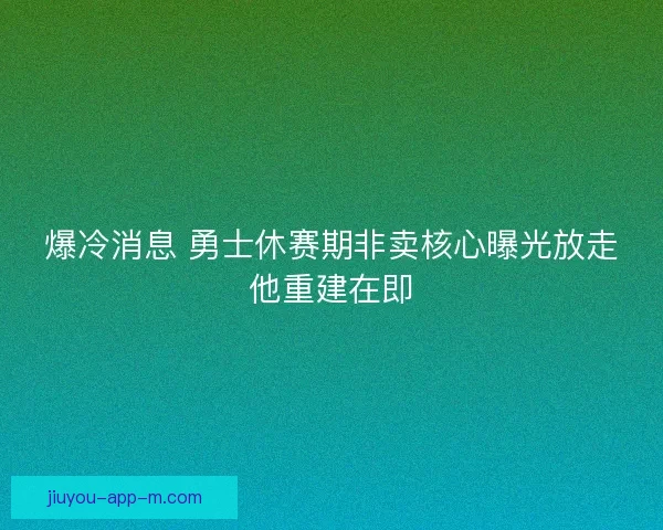 爆冷消息 勇士休赛期非卖核心曝光放走他重建在即