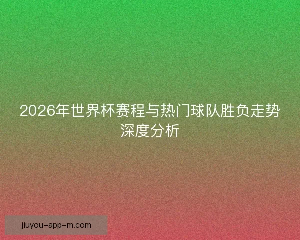 2026年世界杯赛程与热门球队胜负走势深度分析 2026年世界杯赛程与热门球队胜负走势深度分析