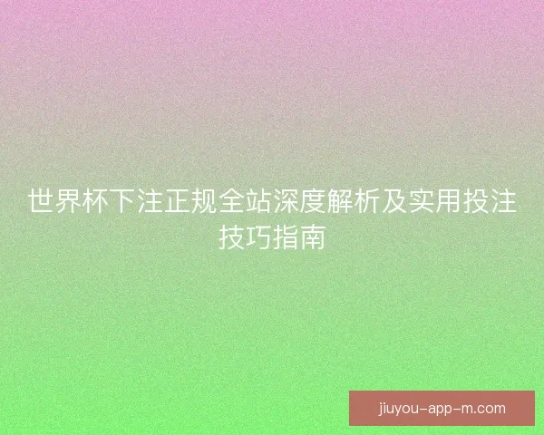 世界杯下注正规全站深度解析及实用投注技巧指南 世界杯下注正规全站深度解析及实用投注技巧指南