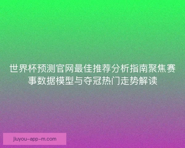 世界杯预测官网最佳推荐分析指南聚焦赛事数据模型与夺冠热门走势解读