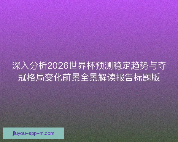 深入分析2026世界杯预测稳定趋势与夺冠格局变化前景全景解读报告标题版 深入分析2026世界杯预测稳定趋势与夺冠格局变化前景全景解读报告标题版