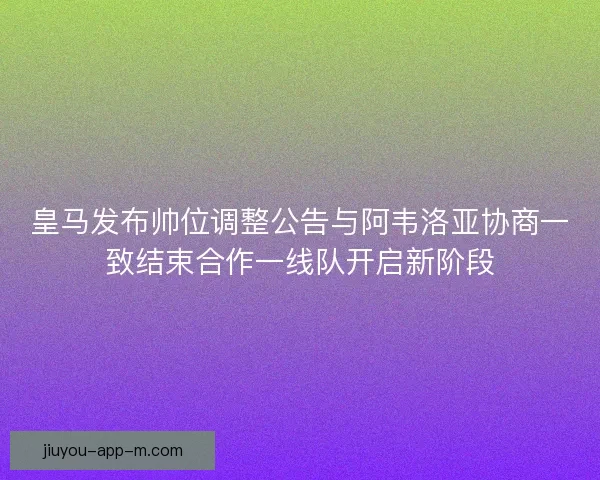 皇马发布帅位调整公告与阿韦洛亚协商一致结束合作一线队开启新阶段