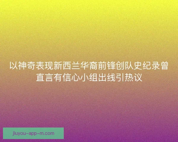 以神奇表现新西兰华裔前锋创队史纪录曾直言有信心小组出线引热议