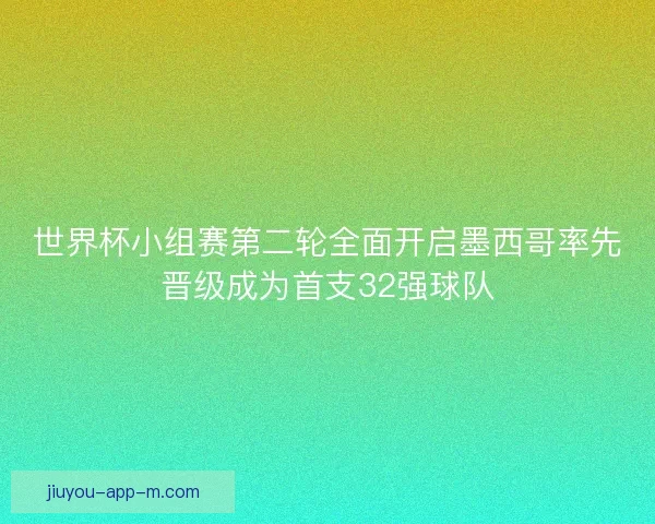 世界杯小组赛第二轮全面开启墨西哥率先晋级成为首支32强球队 世界杯小组赛第二轮全面开启墨西哥率先晋级成为首支32强球队