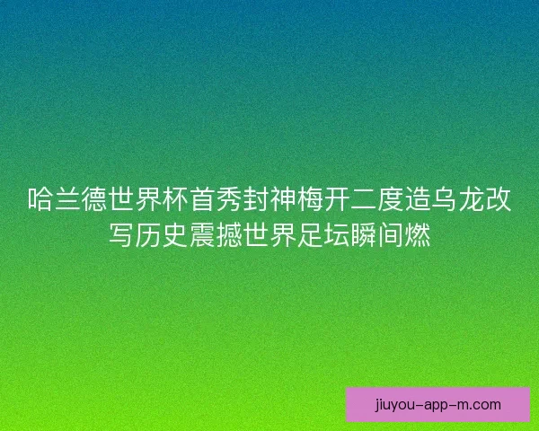 哈兰德世界杯首秀封神梅开二度造乌龙改写历史震撼世界足坛瞬间燃 哈兰德世界杯首秀封神梅开二度造乌龙改写历史震撼世界足坛瞬间燃